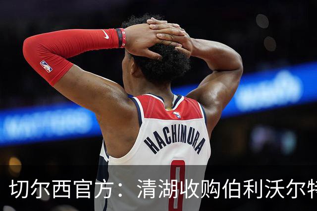切尔西官方：清湖收购伯利/沃尔特股份，将获得俱乐部完全控制权
