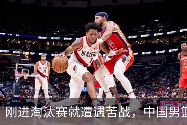 刚进淘汰赛就遭遇苦战，中国男篮的练兵目的达到了